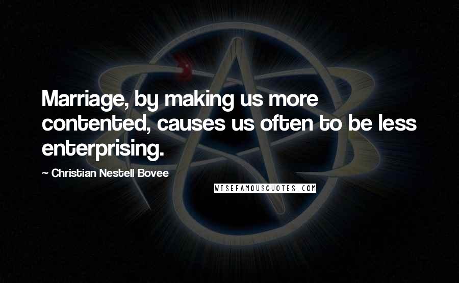 Christian Nestell Bovee Quotes: Marriage, by making us more contented, causes us often to be less enterprising.