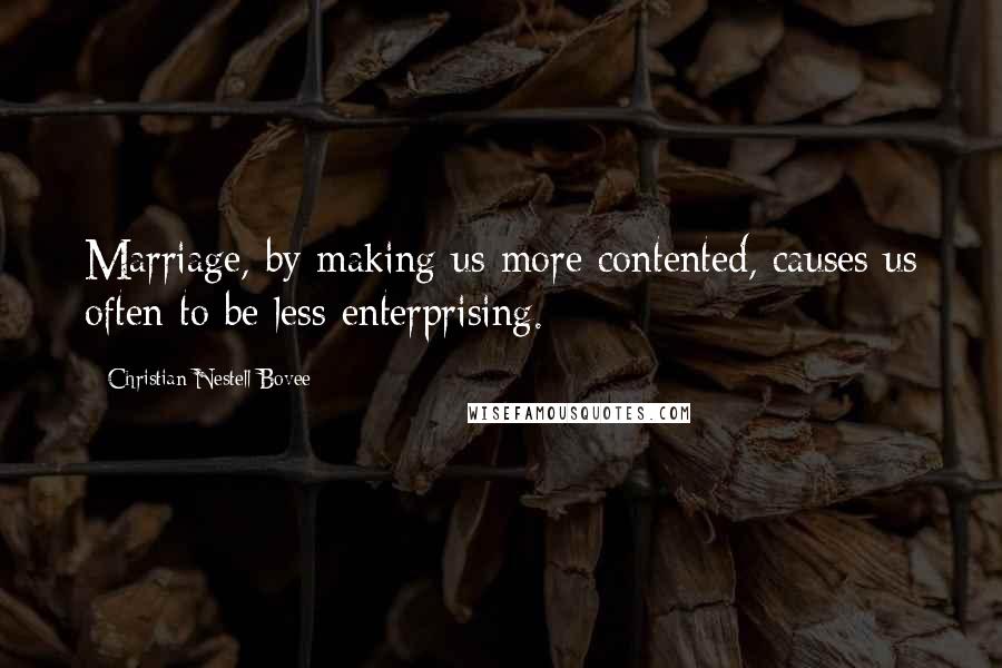 Christian Nestell Bovee Quotes: Marriage, by making us more contented, causes us often to be less enterprising.