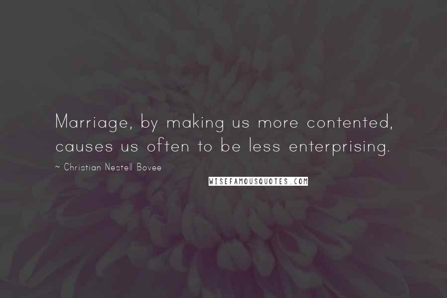 Christian Nestell Bovee Quotes: Marriage, by making us more contented, causes us often to be less enterprising.