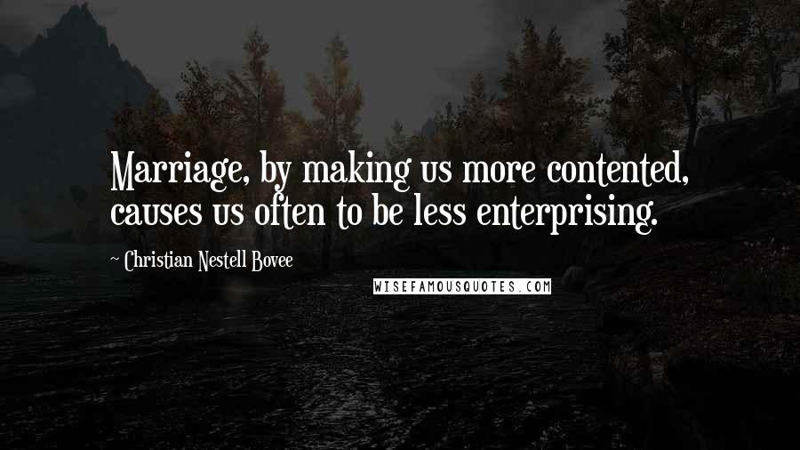 Christian Nestell Bovee Quotes: Marriage, by making us more contented, causes us often to be less enterprising.