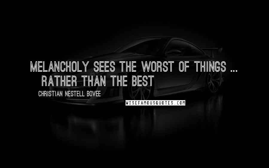 Christian Nestell Bovee Quotes: Melancholy sees the worst of things ... [rather than the best]