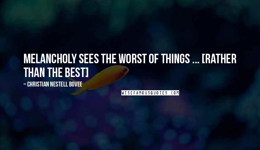 Christian Nestell Bovee Quotes: Melancholy sees the worst of things ... [rather than the best]