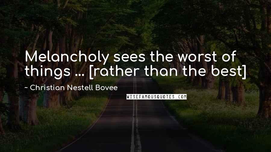 Christian Nestell Bovee Quotes: Melancholy sees the worst of things ... [rather than the best]