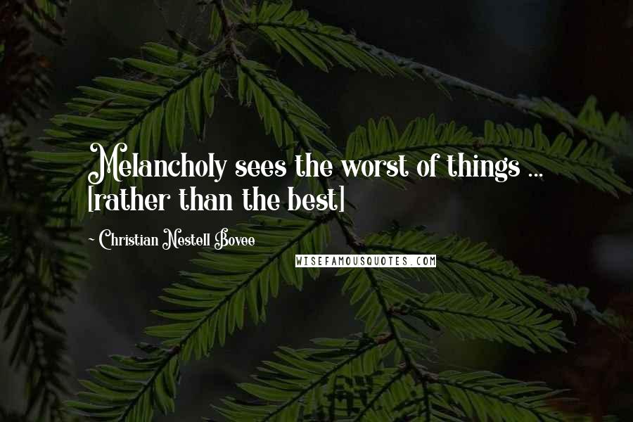 Christian Nestell Bovee Quotes: Melancholy sees the worst of things ... [rather than the best]