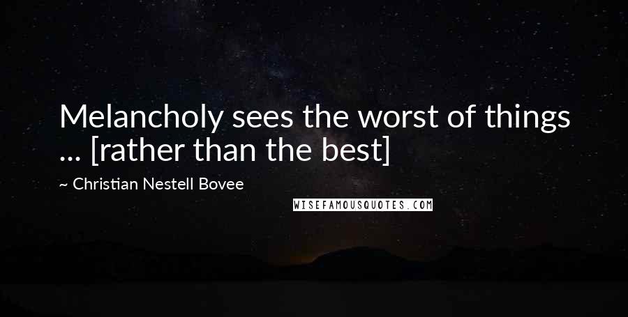 Christian Nestell Bovee Quotes: Melancholy sees the worst of things ... [rather than the best]