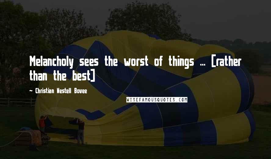 Christian Nestell Bovee Quotes: Melancholy sees the worst of things ... [rather than the best]