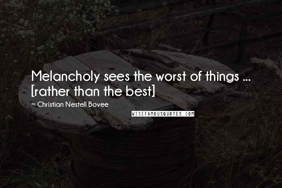 Christian Nestell Bovee Quotes: Melancholy sees the worst of things ... [rather than the best]