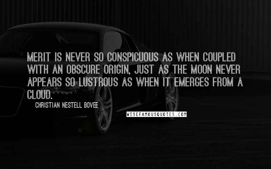 Christian Nestell Bovee Quotes: Merit is never so conspicuous as when coupled with an obscure origin, just as the moon never appears so lustrous as when it emerges from a cloud.