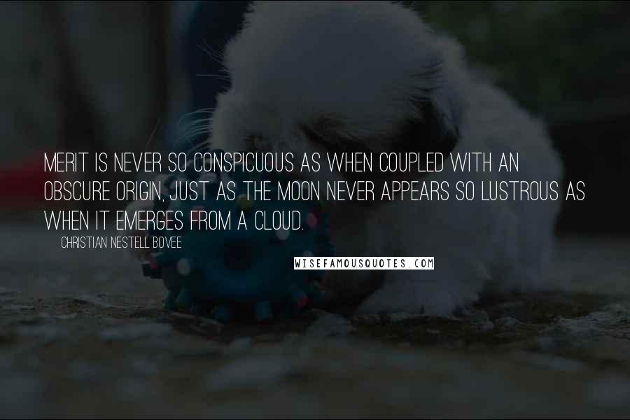 Christian Nestell Bovee Quotes: Merit is never so conspicuous as when coupled with an obscure origin, just as the moon never appears so lustrous as when it emerges from a cloud.