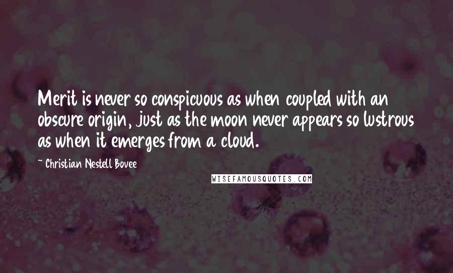 Christian Nestell Bovee Quotes: Merit is never so conspicuous as when coupled with an obscure origin, just as the moon never appears so lustrous as when it emerges from a cloud.