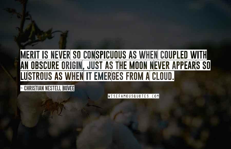 Christian Nestell Bovee Quotes: Merit is never so conspicuous as when coupled with an obscure origin, just as the moon never appears so lustrous as when it emerges from a cloud.