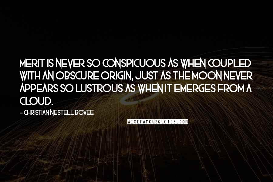 Christian Nestell Bovee Quotes: Merit is never so conspicuous as when coupled with an obscure origin, just as the moon never appears so lustrous as when it emerges from a cloud.