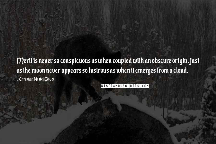 Christian Nestell Bovee Quotes: Merit is never so conspicuous as when coupled with an obscure origin, just as the moon never appears so lustrous as when it emerges from a cloud.