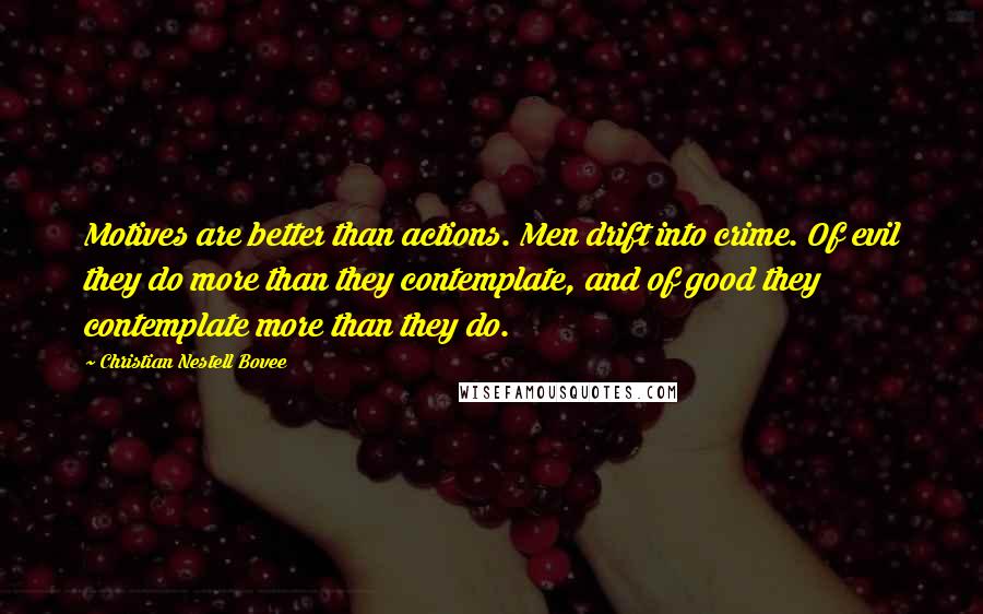 Christian Nestell Bovee Quotes: Motives are better than actions. Men drift into crime. Of evil they do more than they contemplate, and of good they contemplate more than they do.