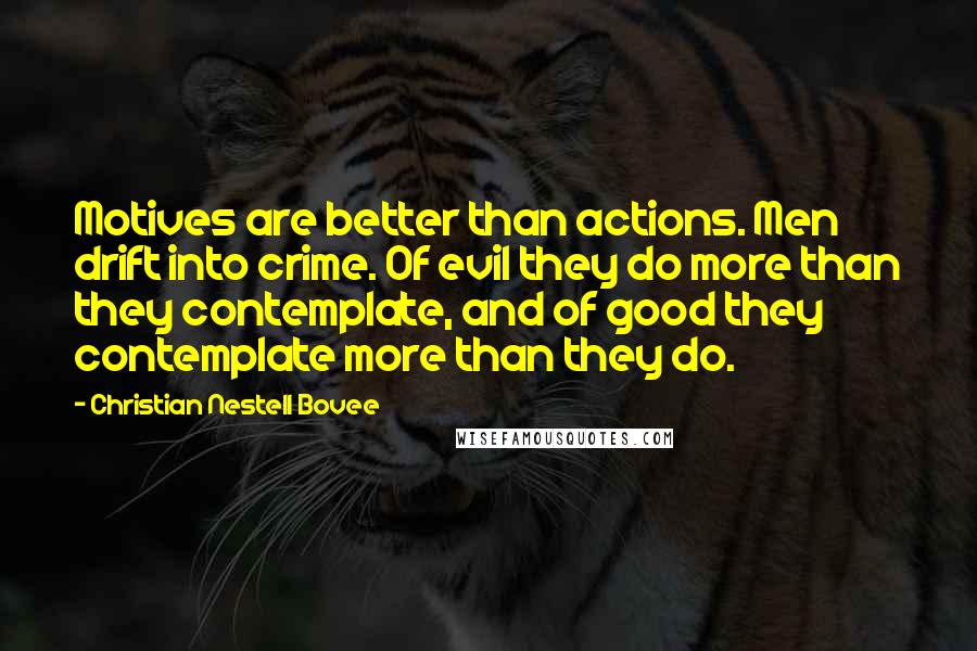 Christian Nestell Bovee Quotes: Motives are better than actions. Men drift into crime. Of evil they do more than they contemplate, and of good they contemplate more than they do.