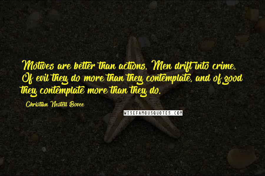 Christian Nestell Bovee Quotes: Motives are better than actions. Men drift into crime. Of evil they do more than they contemplate, and of good they contemplate more than they do.