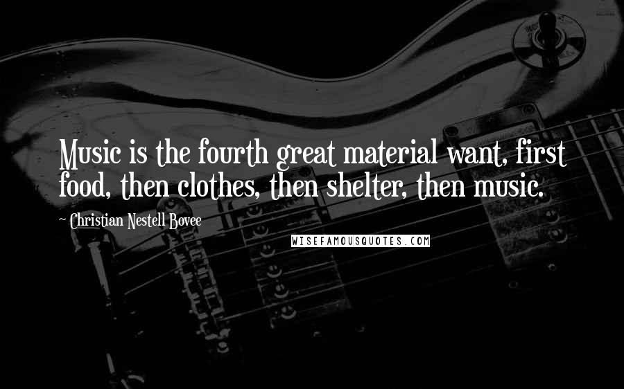 Christian Nestell Bovee Quotes: Music is the fourth great material want, first food, then clothes, then shelter, then music.