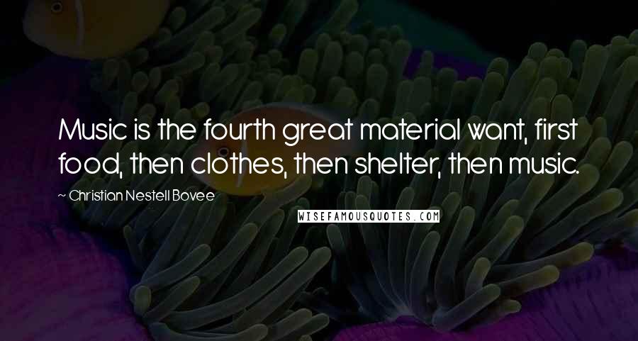 Christian Nestell Bovee Quotes: Music is the fourth great material want, first food, then clothes, then shelter, then music.