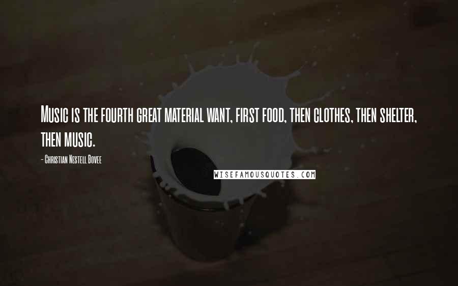 Christian Nestell Bovee Quotes: Music is the fourth great material want, first food, then clothes, then shelter, then music.