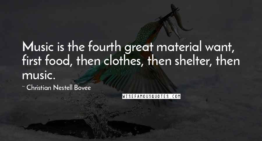 Christian Nestell Bovee Quotes: Music is the fourth great material want, first food, then clothes, then shelter, then music.