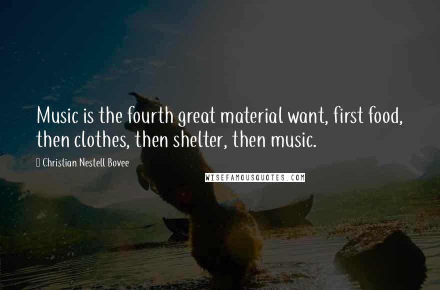 Christian Nestell Bovee Quotes: Music is the fourth great material want, first food, then clothes, then shelter, then music.