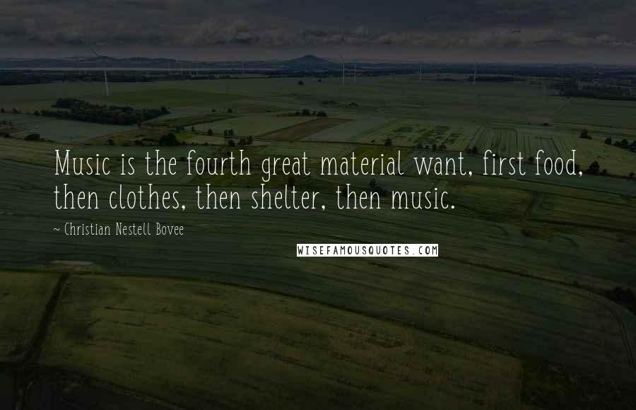 Christian Nestell Bovee Quotes: Music is the fourth great material want, first food, then clothes, then shelter, then music.