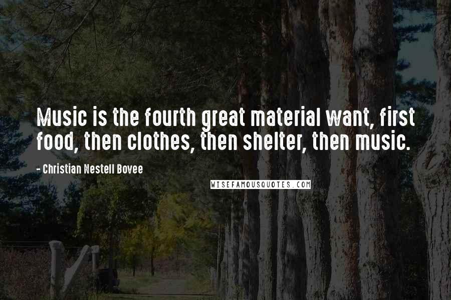Christian Nestell Bovee Quotes: Music is the fourth great material want, first food, then clothes, then shelter, then music.