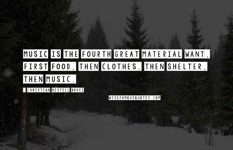 Christian Nestell Bovee Quotes: Music is the fourth great material want, first food, then clothes, then shelter, then music.