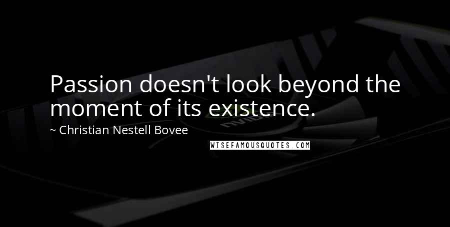 Christian Nestell Bovee Quotes: Passion doesn't look beyond the moment of its existence.