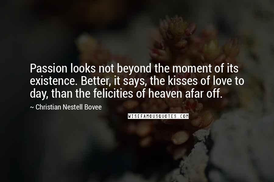 Christian Nestell Bovee Quotes: Passion looks not beyond the moment of its existence. Better, it says, the kisses of love to day, than the felicities of heaven afar off.