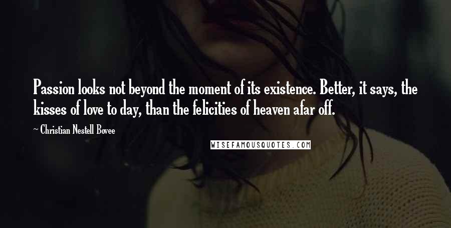 Christian Nestell Bovee Quotes: Passion looks not beyond the moment of its existence. Better, it says, the kisses of love to day, than the felicities of heaven afar off.