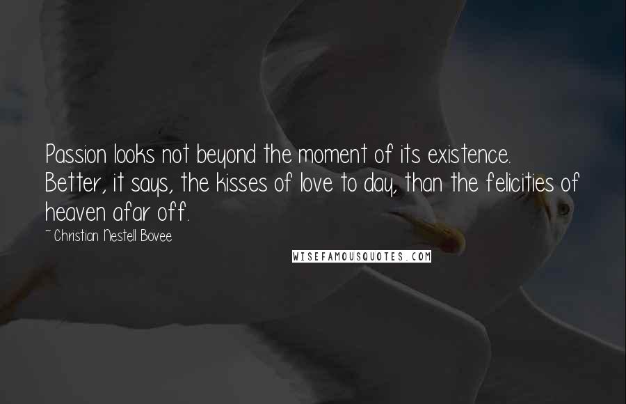 Christian Nestell Bovee Quotes: Passion looks not beyond the moment of its existence. Better, it says, the kisses of love to day, than the felicities of heaven afar off.