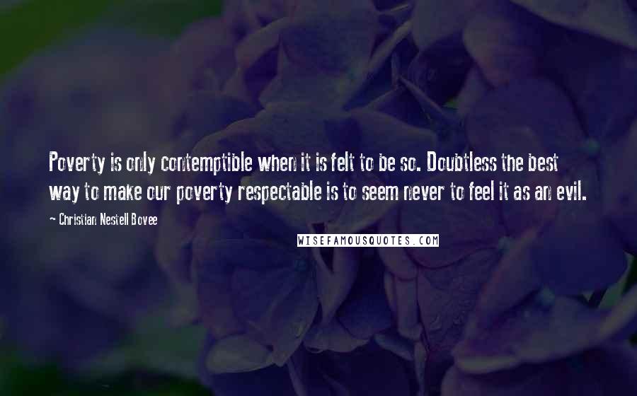 Christian Nestell Bovee Quotes: Poverty is only contemptible when it is felt to be so. Doubtless the best way to make our poverty respectable is to seem never to feel it as an evil.