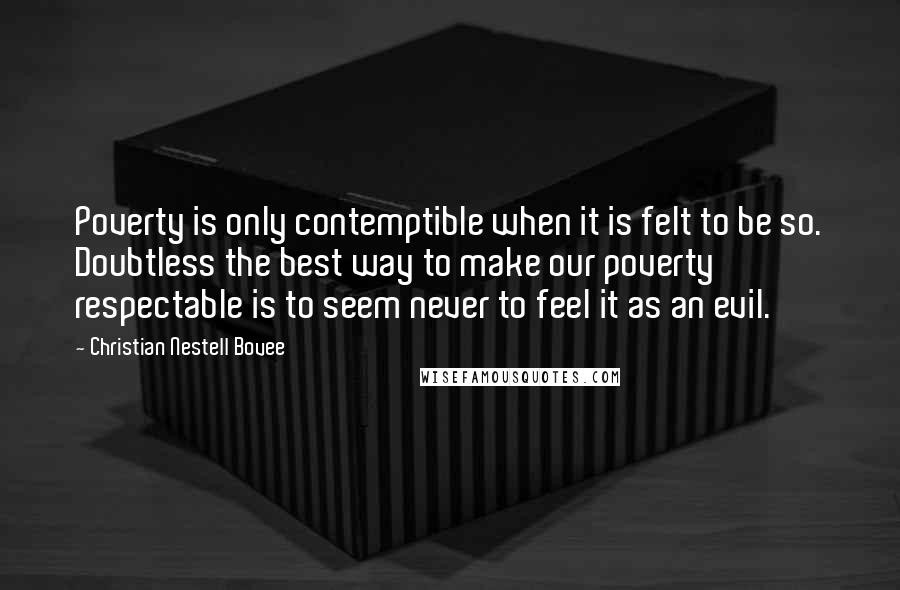 Christian Nestell Bovee Quotes: Poverty is only contemptible when it is felt to be so. Doubtless the best way to make our poverty respectable is to seem never to feel it as an evil.