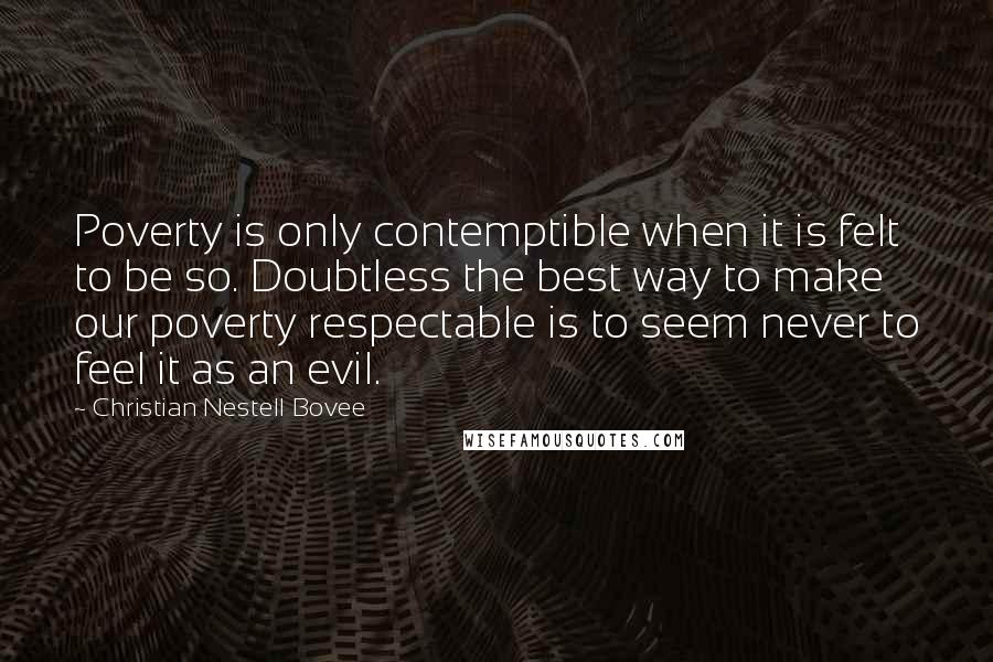 Christian Nestell Bovee Quotes: Poverty is only contemptible when it is felt to be so. Doubtless the best way to make our poverty respectable is to seem never to feel it as an evil.