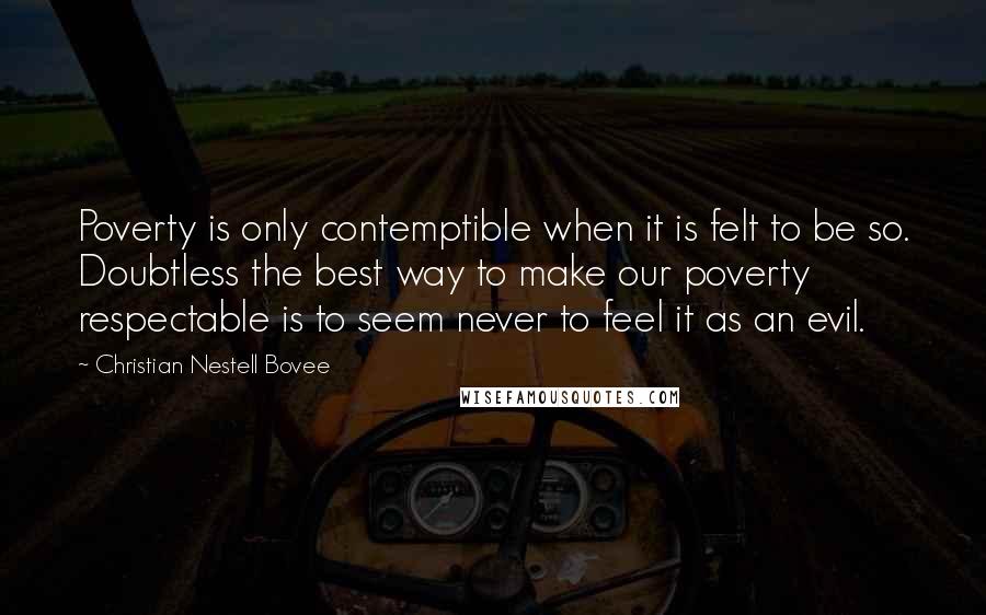 Christian Nestell Bovee Quotes: Poverty is only contemptible when it is felt to be so. Doubtless the best way to make our poverty respectable is to seem never to feel it as an evil.