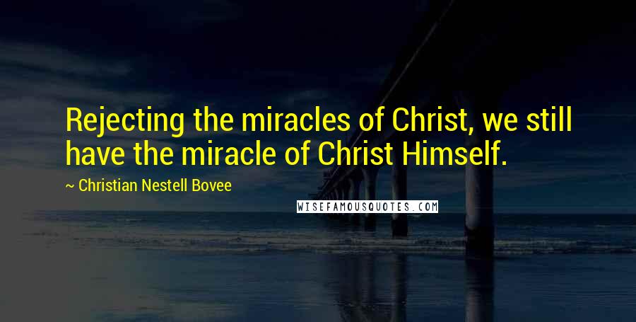 Christian Nestell Bovee Quotes: Rejecting the miracles of Christ, we still have the miracle of Christ Himself.