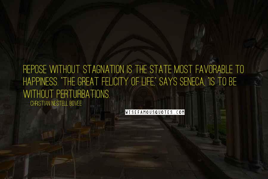 Christian Nestell Bovee Quotes: Repose without stagnation is the state most favorable to happiness. "The great felicity of life," says Seneca, "is to be without perturbations.