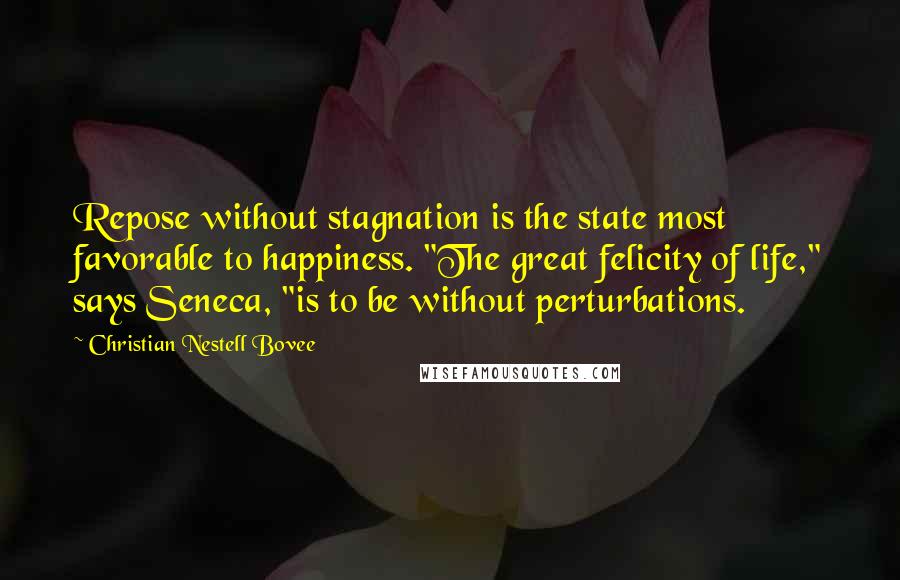 Christian Nestell Bovee Quotes: Repose without stagnation is the state most favorable to happiness. "The great felicity of life," says Seneca, "is to be without perturbations.