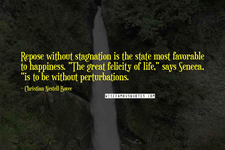 Christian Nestell Bovee Quotes: Repose without stagnation is the state most favorable to happiness. "The great felicity of life," says Seneca, "is to be without perturbations.