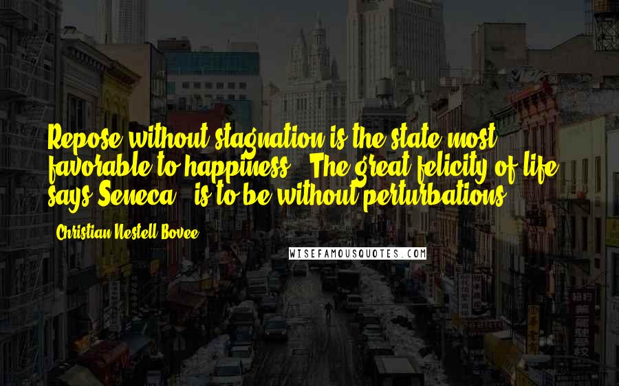 Christian Nestell Bovee Quotes: Repose without stagnation is the state most favorable to happiness. "The great felicity of life," says Seneca, "is to be without perturbations.