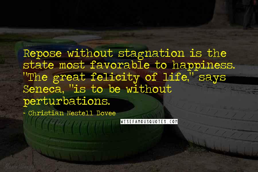 Christian Nestell Bovee Quotes: Repose without stagnation is the state most favorable to happiness. "The great felicity of life," says Seneca, "is to be without perturbations.