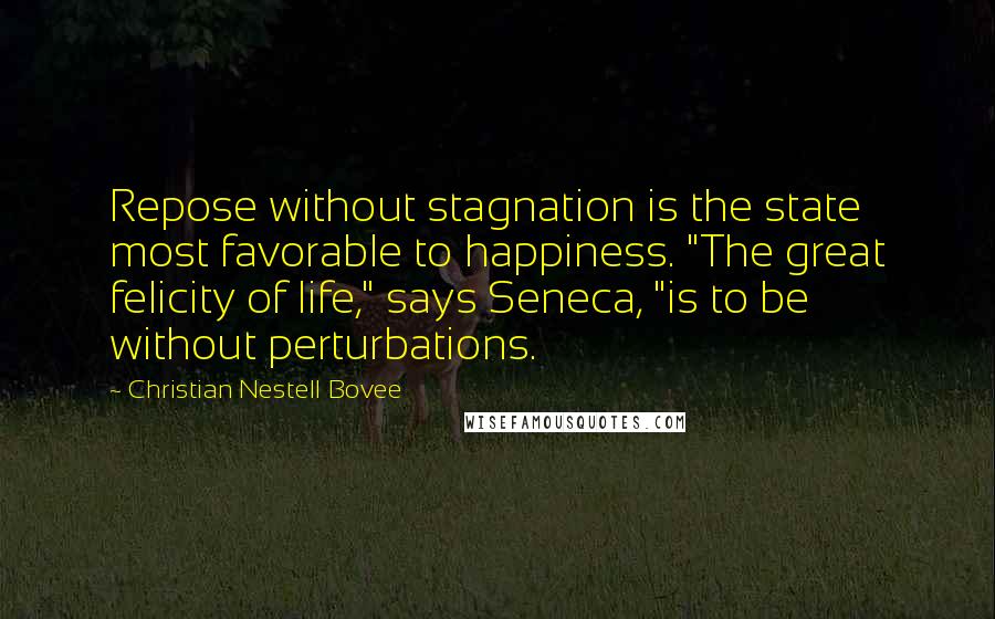 Christian Nestell Bovee Quotes: Repose without stagnation is the state most favorable to happiness. "The great felicity of life," says Seneca, "is to be without perturbations.