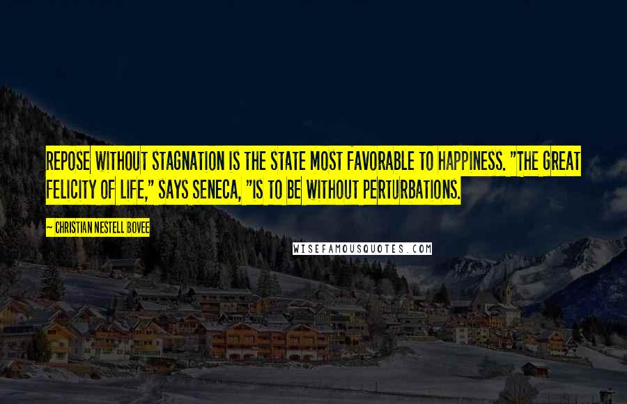 Christian Nestell Bovee Quotes: Repose without stagnation is the state most favorable to happiness. "The great felicity of life," says Seneca, "is to be without perturbations.