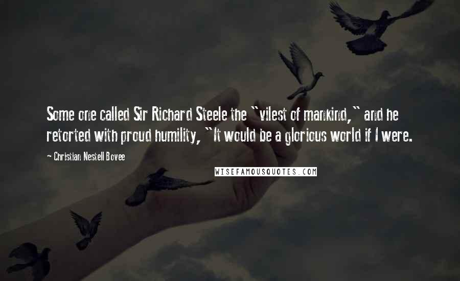 Christian Nestell Bovee Quotes: Some one called Sir Richard Steele the "vilest of mankind," and he retorted with proud humility, "It would be a glorious world if I were.