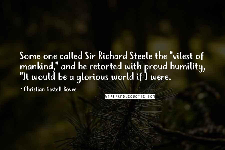 Christian Nestell Bovee Quotes: Some one called Sir Richard Steele the "vilest of mankind," and he retorted with proud humility, "It would be a glorious world if I were.