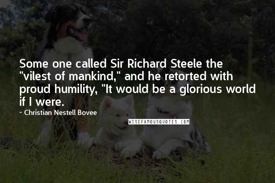 Christian Nestell Bovee Quotes: Some one called Sir Richard Steele the "vilest of mankind," and he retorted with proud humility, "It would be a glorious world if I were.