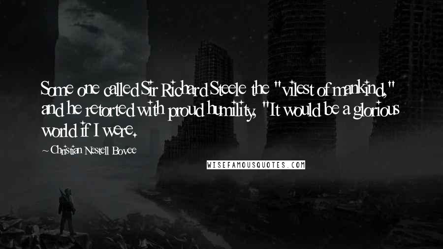 Christian Nestell Bovee Quotes: Some one called Sir Richard Steele the "vilest of mankind," and he retorted with proud humility, "It would be a glorious world if I were.