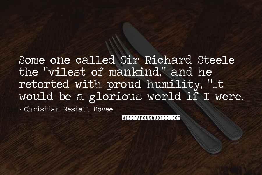 Christian Nestell Bovee Quotes: Some one called Sir Richard Steele the "vilest of mankind," and he retorted with proud humility, "It would be a glorious world if I were.