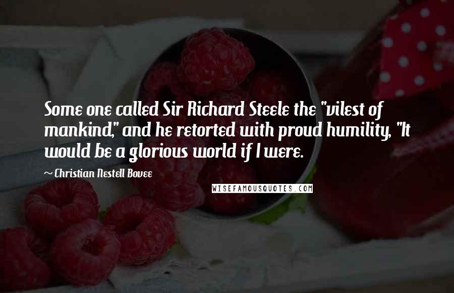 Christian Nestell Bovee Quotes: Some one called Sir Richard Steele the "vilest of mankind," and he retorted with proud humility, "It would be a glorious world if I were.